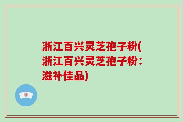 浙江百兴灵芝孢子粉(浙江百兴灵芝孢子粉：滋补佳品)