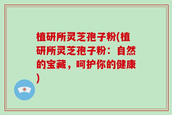 植研所灵芝孢子粉(植研所灵芝孢子粉：自然的宝藏，呵护你的健康)