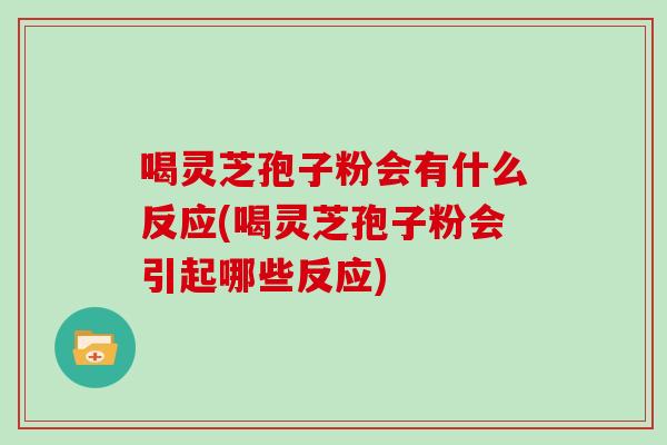 喝灵芝孢子粉会有什么反应(喝灵芝孢子粉会引起哪些反应)
