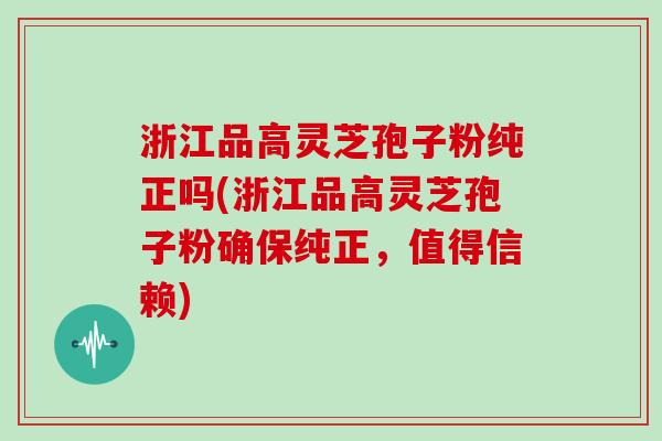 浙江品高灵芝孢子粉纯正吗(浙江品高灵芝孢子粉确保纯正，值得信赖)