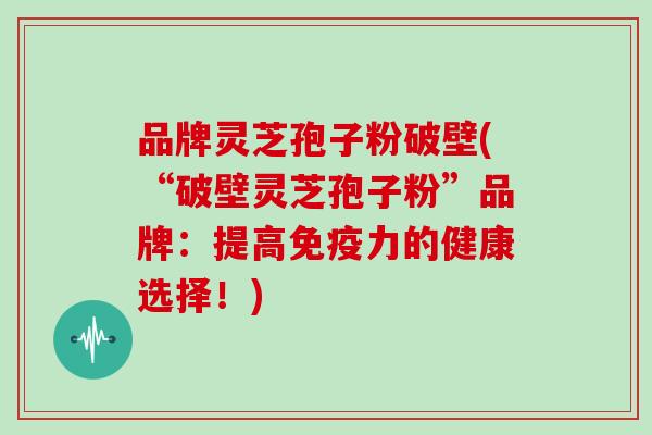 品牌灵芝孢子粉破壁(“破壁灵芝孢子粉”品牌：提高免疫力的健康选择！)