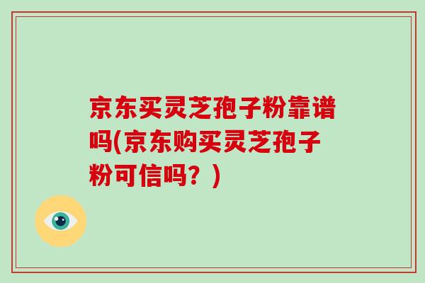 京东买灵芝孢子粉靠谱吗(京东购买灵芝孢子粉可信吗？)