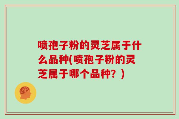 喷孢子粉的灵芝属于什么品种(喷孢子粉的灵芝属于哪个品种？)