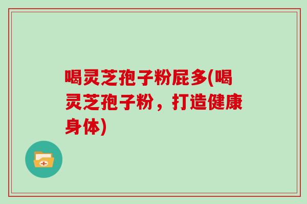 喝灵芝孢子粉屁多(喝灵芝孢子粉,打造健康身体)-第1张图片-灵芝大师 喝灵芝孢子粉屁多(喝灵芝孢子粉,打造健康身体)-第1张图片-灵芝大师