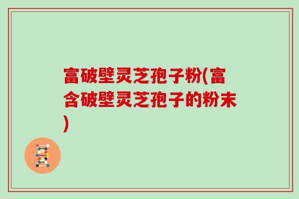 富破壁灵芝孢子粉(富含破壁灵芝孢子的粉末)