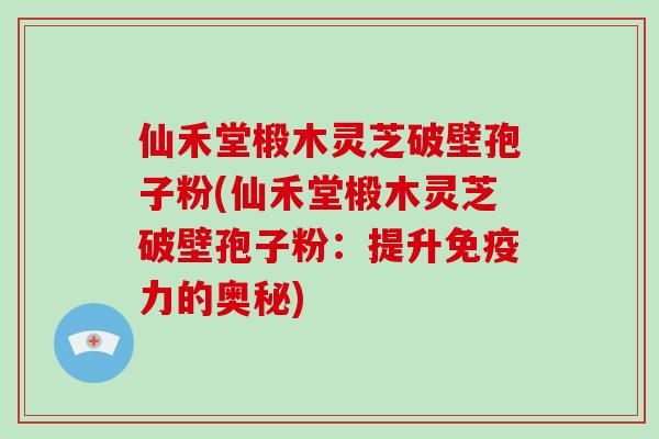 仙禾堂椴木灵芝破壁孢子粉(仙禾堂椴木灵芝破壁孢子粉:提升免疫力的奥秘)-第1张图片-灵芝大师 仙禾堂椴木灵芝破壁孢子粉(仙禾堂椴木灵芝破壁孢子粉:提升免疫力的奥秘)-第1张图片-灵芝大师