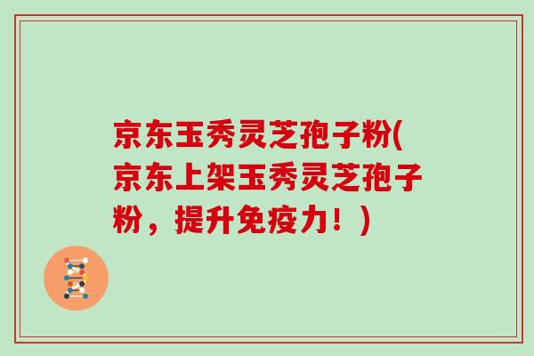 京东玉秀灵芝孢子粉(京东上架玉秀灵芝孢子粉,提升免疫力!)-第1张图片-灵芝大师 京东玉秀灵芝孢子粉(京东上架玉秀灵芝孢子粉,提升免疫力!)-第1张图片-灵芝大师