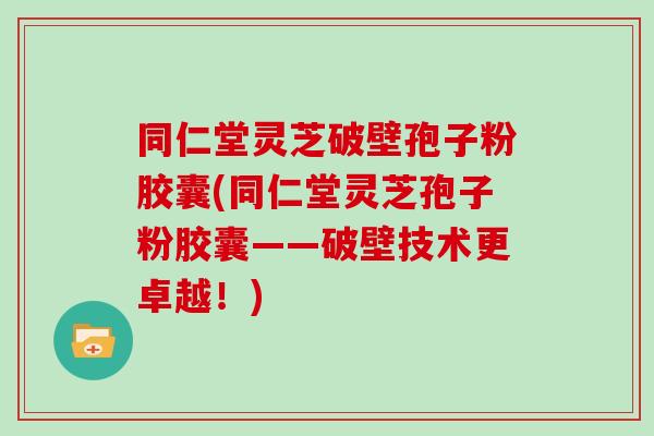 同仁堂灵芝破壁孢子粉胶囊(同仁堂灵芝孢子粉胶囊——破壁技术更卓越！)