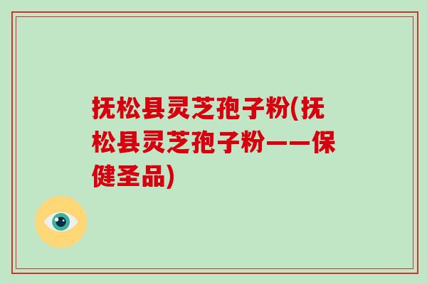 抚松县灵芝孢子粉(抚松县灵芝孢子粉——保健圣品)