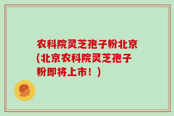 农科院灵芝孢子粉北京(北京农科院灵芝孢子粉即将上市！)