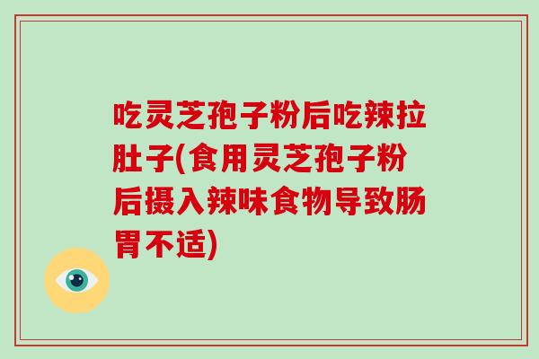 吃灵芝孢子粉后吃辣拉肚子(食用灵芝孢子粉后摄入辣味食物导致肠胃不适)