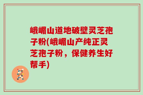 峨嵋山道地破壁灵芝孢子粉(峨嵋山产纯正灵芝孢子粉，保健养生好帮手)