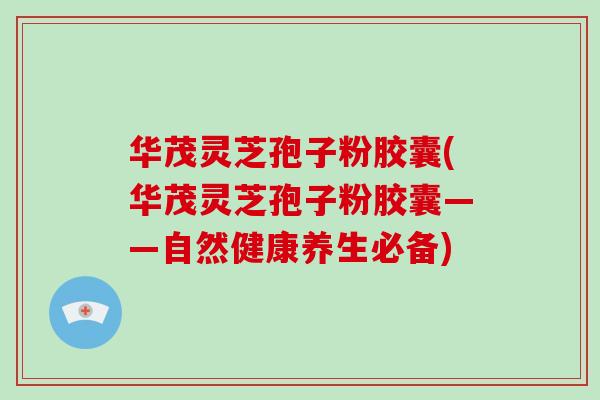 华茂灵芝孢子粉胶囊(华茂灵芝孢子粉胶囊——自然健康养生必备)