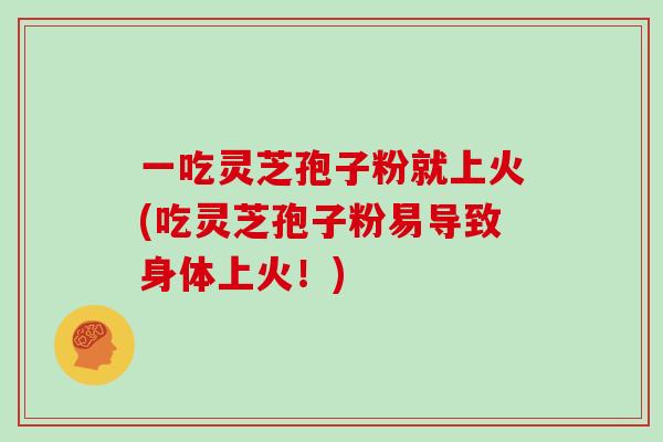 一吃灵芝孢子粉就上火(吃灵芝孢子粉易导致身体上火!)-第1张图片-灵芝大师 一吃灵芝孢子粉就上火(吃灵芝孢子粉易导致身体上火!)-第1张图片-灵芝大师