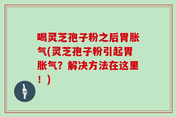 喝灵芝孢子粉之后胃胀气(灵芝孢子粉引起胃胀气？解决方法在这里！)