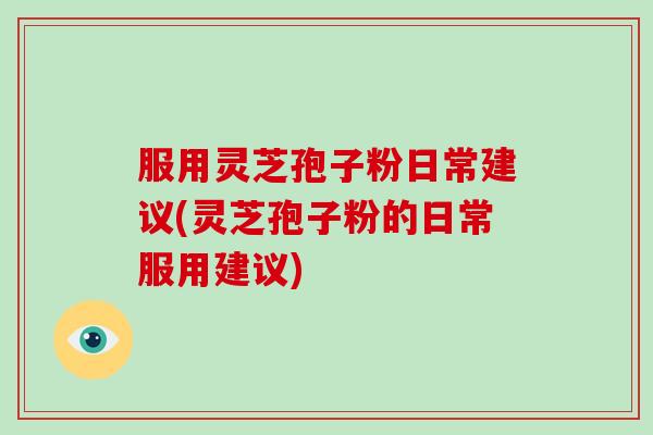 服用灵芝孢子粉日常建议(灵芝孢子粉的日常服用建议)