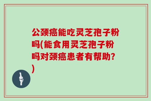 公颈癌能吃灵芝孢子粉吗(能食用灵芝孢子粉吗对颈癌患者有帮助？)