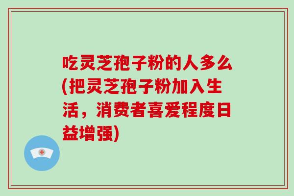 吃灵芝孢子粉的人多么(把灵芝孢子粉加入生活,消费者喜爱程度日益增强)-第1张图片-灵芝大师 吃灵芝孢子粉的人多么(把灵芝孢子粉加入生活,消费者喜爱程度日益增强)-第1张图片-灵芝大师