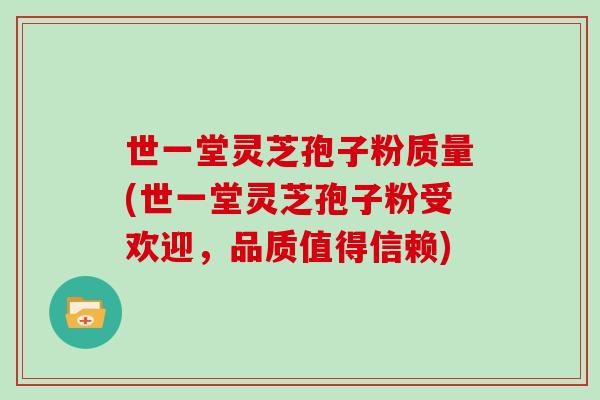 世一堂灵芝孢子粉质量(世一堂灵芝孢子粉受欢迎，品质值得信赖)
