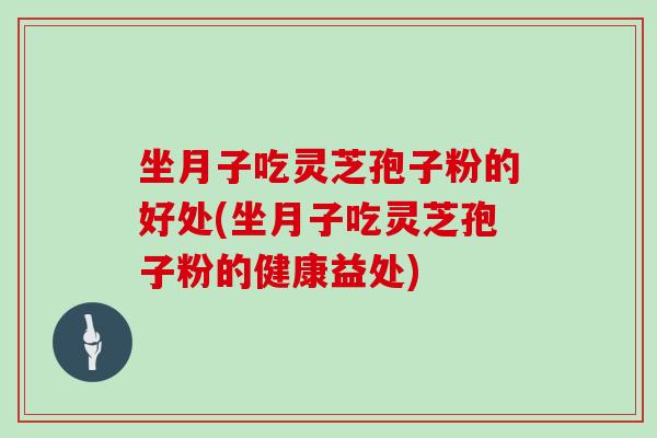 坐月子吃灵芝孢子粉的好处(坐月子吃灵芝孢子粉的健康益处)