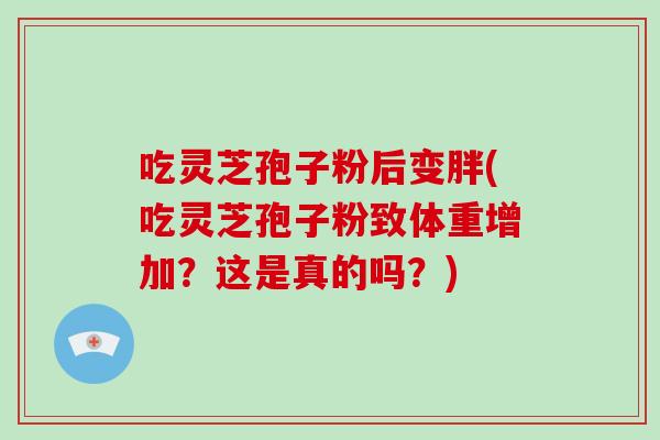 吃灵芝孢子粉后变胖(吃灵芝孢子粉致体重增加？这是真的吗？)