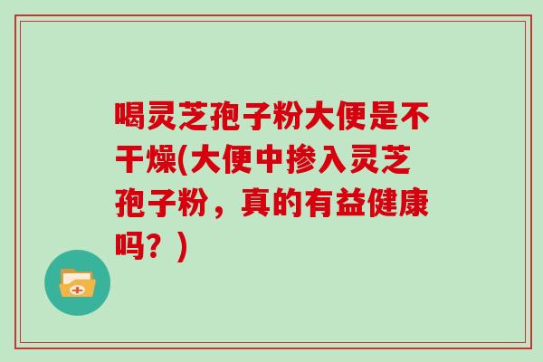 喝灵芝孢子粉大便是不干燥(大便中掺入灵芝孢子粉，真的有益健康吗？)