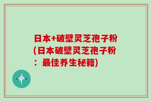 日本+破壁灵芝孢子粉(日本破壁灵芝孢子粉：最佳养生秘籍)-第1张图片-灵芝大师