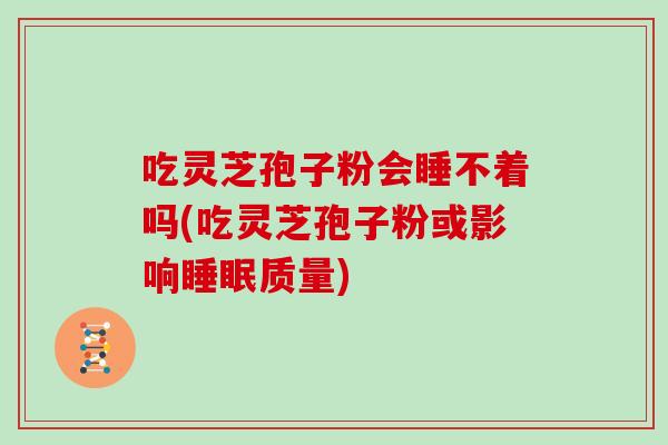 吃灵芝孢子粉会睡不着吗(吃灵芝孢子粉或影响睡眠质量)
