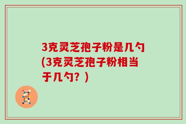 3克灵芝孢子粉是几勺(3克灵芝孢子粉相当于几勺？)