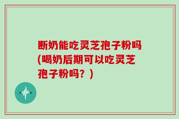 断奶能吃灵芝孢子粉吗(喝奶后期可以吃灵芝孢子粉吗?)-第1张图片-灵芝大师 断奶能吃灵芝孢子粉吗(喝奶后期可以吃灵芝孢子粉吗?)-第1张图片-灵芝大师