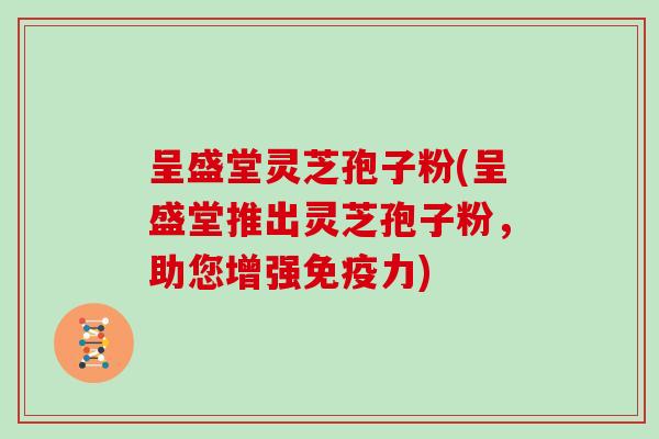 呈盛堂灵芝孢子粉(呈盛堂推出灵芝孢子粉，助您增强免疫力)