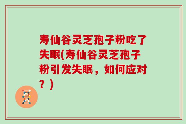 寿仙谷灵芝孢子粉吃了失眠(寿仙谷灵芝孢子粉引发失眠，如何应对？)