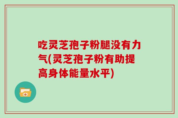 吃灵芝孢子粉腿没有力气(灵芝孢子粉有助提高身体能量水平)