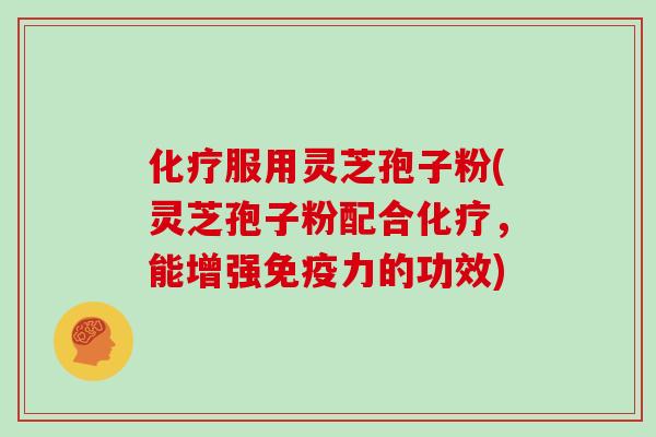 化疗服用灵芝孢子粉(灵芝孢子粉配合化疗，能增强免疫力的功效)