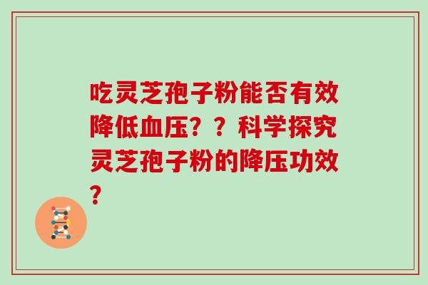 吃灵芝孢子粉能否有效降低血压？？科学探究灵芝孢子粉的降压功效？