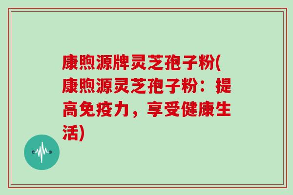 康煦源牌灵芝孢子粉(康煦源灵芝孢子粉：提高免疫力，享受健康生活)