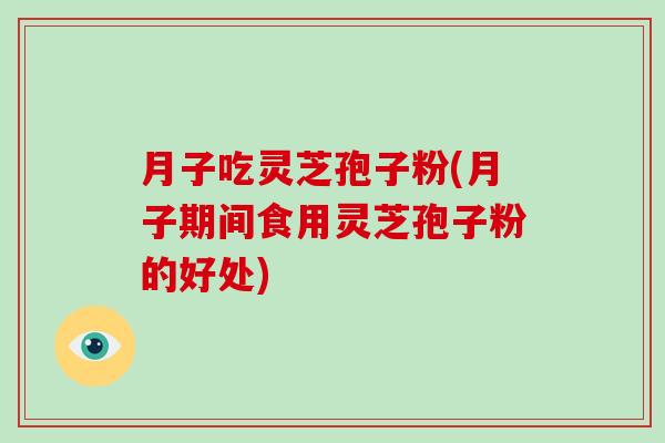 月子吃灵芝孢子粉(月子期间食用灵芝孢子粉的好处)