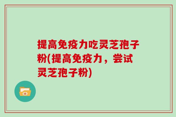 提高免疫力吃灵芝孢子粉(提高免疫力，尝试灵芝孢子粉)