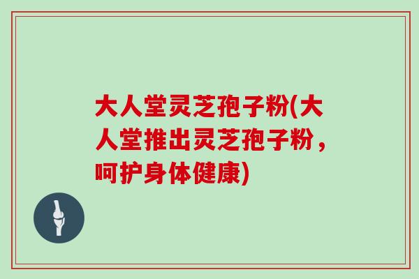 大人堂灵芝孢子粉(大人堂推出灵芝孢子粉,呵护身体健康)-第1张图片-灵芝大师 大人堂灵芝孢子粉(大人堂推出灵芝孢子粉,呵护身体健康)-第1张图片-灵芝大师