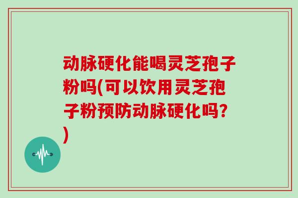 动脉硬化能喝灵芝孢子粉吗(可以饮用灵芝孢子粉预防动脉硬化吗？)