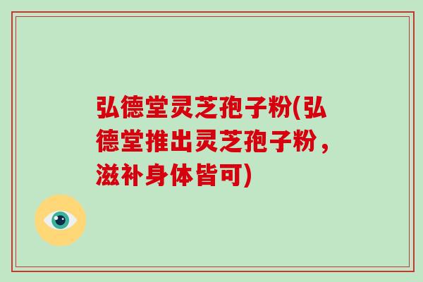 弘德堂灵芝孢子粉(弘德堂推出灵芝孢子粉，滋补身体皆可)