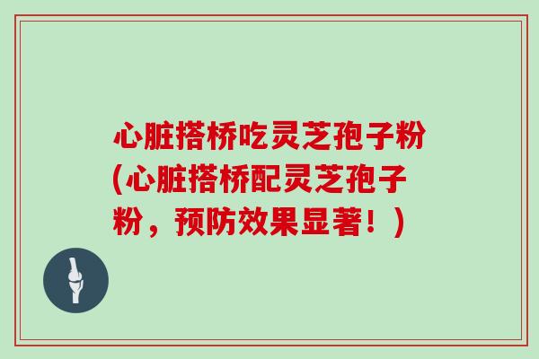 心脏搭桥吃灵芝孢子粉(心脏搭桥配灵芝孢子粉，预防效果显著！)
