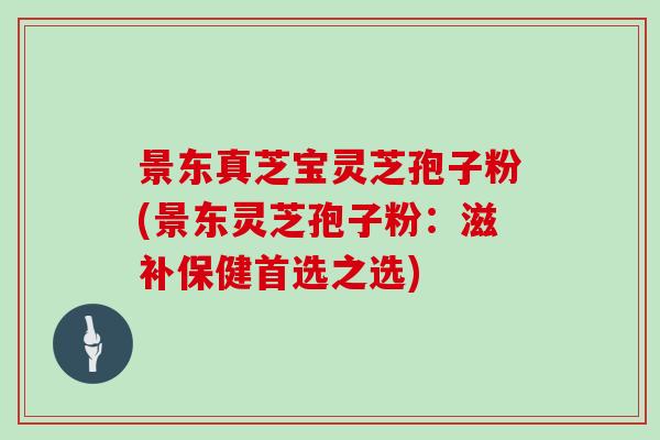 景东真芝宝灵芝孢子粉(景东灵芝孢子粉：滋补保健首选之选)