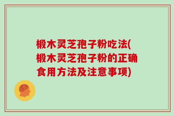 椴木灵芝孢子粉吃法(椴木灵芝孢子粉的正确食用方法及注意事项)