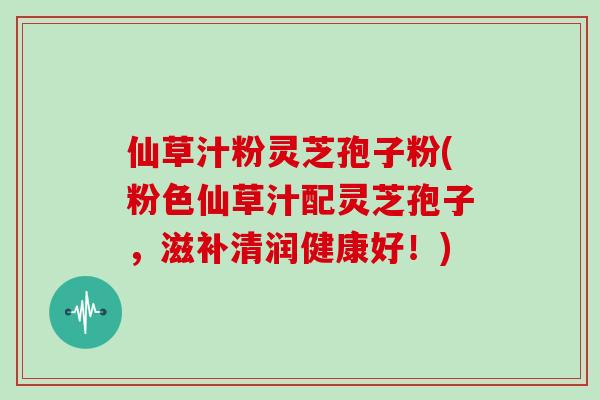 仙草汁粉灵芝孢子粉(粉色仙草汁配灵芝孢子，滋补清润健康好！)