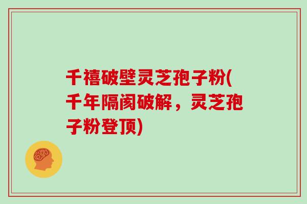 千禧破壁灵芝孢子粉(千年隔阂破解，灵芝孢子粉登顶)