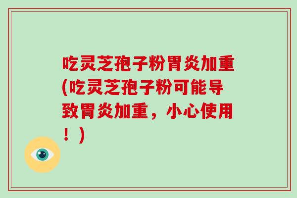 吃灵芝孢子粉胃炎加重(吃灵芝孢子粉可能导致胃炎加重，小心使用！)