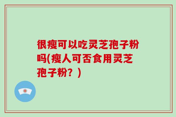 很瘦可以吃灵芝孢子粉吗(瘦人可否食用灵芝孢子粉?)-第1张图片-灵芝大师 很瘦可以吃灵芝孢子粉吗(瘦人可否食用灵芝孢子粉?)-第1张图片-灵芝大师