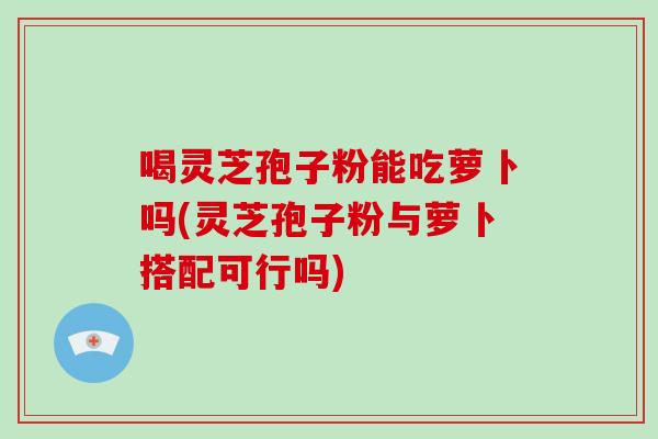 喝灵芝孢子粉能吃萝卜吗(灵芝孢子粉与萝卜搭配可行吗)-第1张图片-灵芝大师 喝灵芝孢子粉能吃萝卜吗(灵芝孢子粉与萝卜搭配可行吗)-第1张图片-灵芝大师