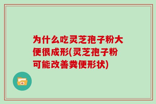 为什么吃灵芝孢子粉大便很成形(灵芝孢子粉可能改善粪便形状)